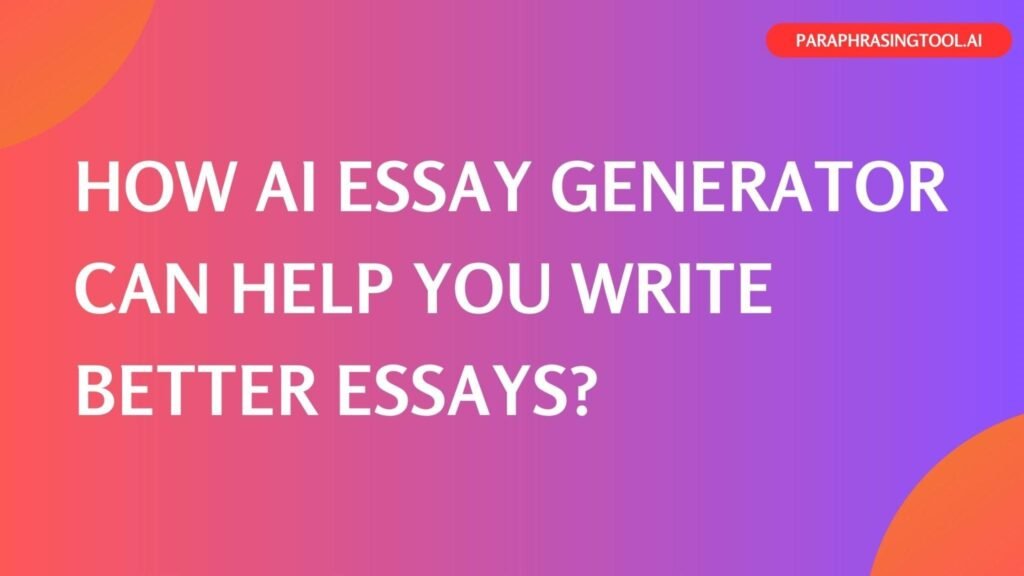 How AI Essay Maker Can Help You Write Better Essays?